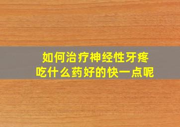 如何治疗神经性牙疼吃什么药好的快一点呢