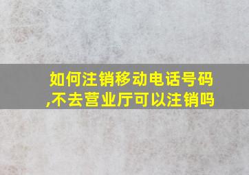 如何注销移动电话号码,不去营业厅可以注销吗