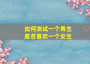 如何测试一个男生是否喜欢一个女生