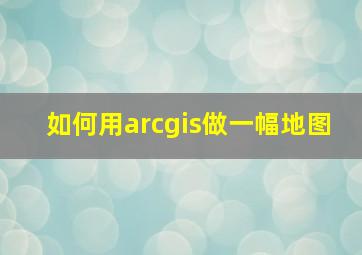 如何用arcgis做一幅地图