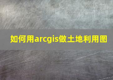 如何用arcgis做土地利用图