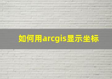 如何用arcgis显示坐标