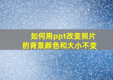 如何用ppt改变照片的背景颜色和大小不变