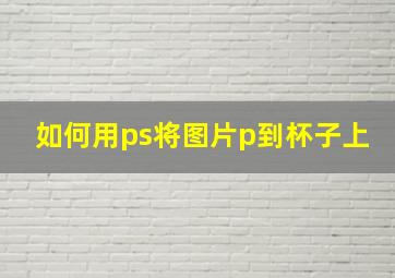 如何用ps将图片p到杯子上