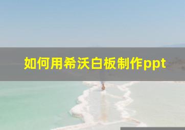 如何用希沃白板制作ppt