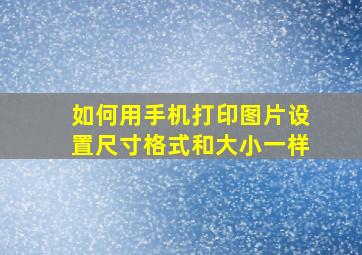 如何用手机打印图片设置尺寸格式和大小一样