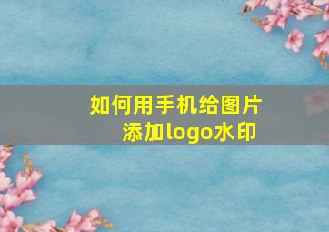 如何用手机给图片添加logo水印