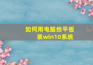 如何用电脑给平板装win10系统