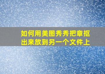 如何用美图秀秀把章抠出来放到另一个文件上