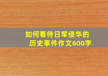 如何看待日军侵华的历史事件作文600字