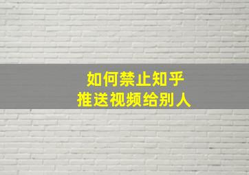 如何禁止知乎推送视频给别人