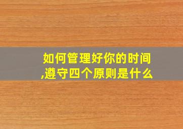 如何管理好你的时间,遵守四个原则是什么