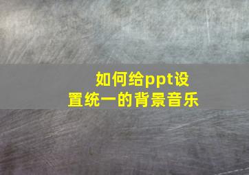 如何给ppt设置统一的背景音乐