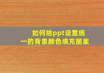 如何给ppt设置统一的背景颜色填充图案