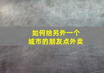 如何给另外一个城市的朋友点外卖