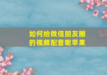 如何给微信朋友圈的视频配音呢苹果