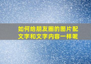 如何给朋友圈的图片配文字和文字内容一样呢