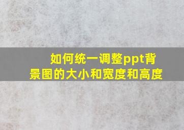 如何统一调整ppt背景图的大小和宽度和高度