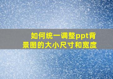 如何统一调整ppt背景图的大小尺寸和宽度