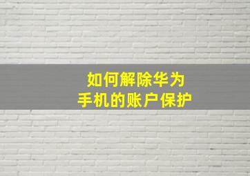 如何解除华为手机的账户保护