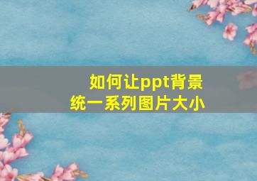 如何让ppt背景统一系列图片大小