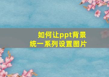 如何让ppt背景统一系列设置图片