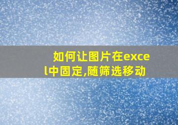 如何让图片在excel中固定,随筛选移动