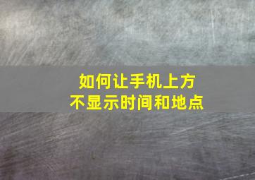 如何让手机上方不显示时间和地点