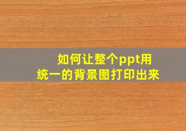 如何让整个ppt用统一的背景图打印出来