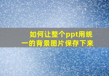 如何让整个ppt用统一的背景图片保存下来