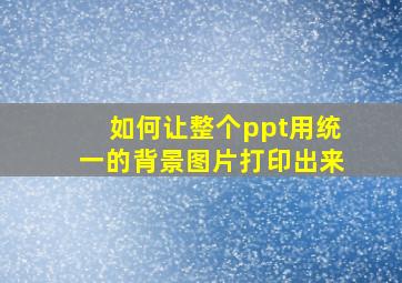 如何让整个ppt用统一的背景图片打印出来