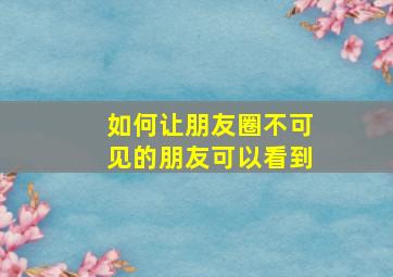 如何让朋友圈不可见的朋友可以看到