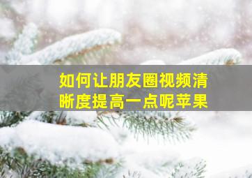 如何让朋友圈视频清晰度提高一点呢苹果