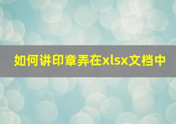 如何讲印章弄在xlsx文档中