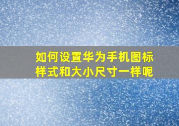 如何设置华为手机图标样式和大小尺寸一样呢