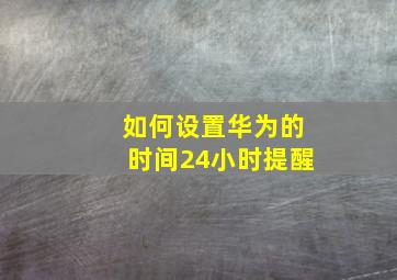 如何设置华为的时间24小时提醒