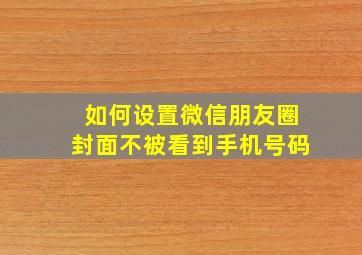 如何设置微信朋友圈封面不被看到手机号码