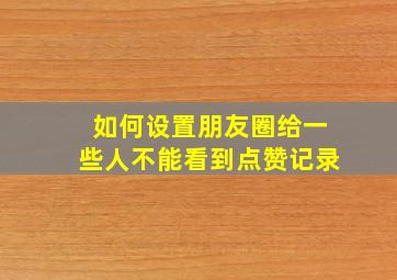 如何设置朋友圈给一些人不能看到点赞记录