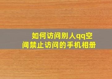 如何访问别人qq空间禁止访问的手机相册