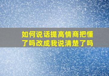 如何说话提高情商把懂了吗改成我说清楚了吗