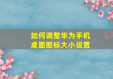 如何调整华为手机桌面图标大小设置