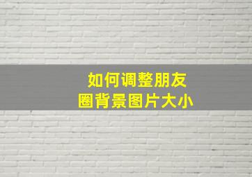 如何调整朋友圈背景图片大小