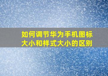 如何调节华为手机图标大小和样式大小的区别