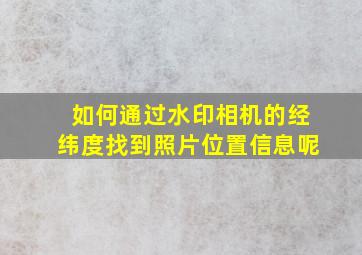 如何通过水印相机的经纬度找到照片位置信息呢