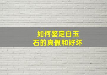 如何鉴定白玉石的真假和好坏