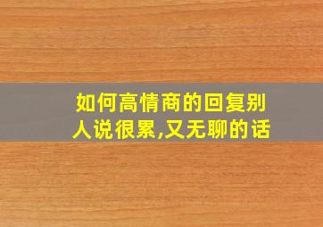 如何高情商的回复别人说很累,又无聊的话