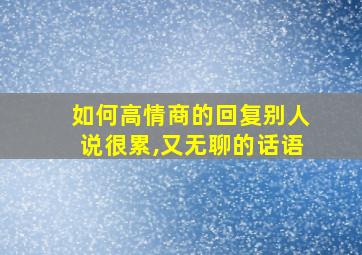 如何高情商的回复别人说很累,又无聊的话语