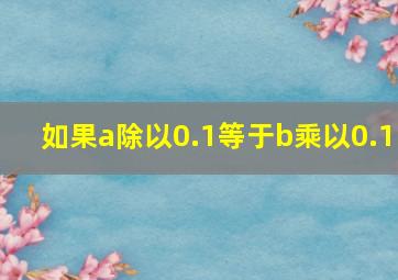 如果a除以0.1等于b乘以0.1