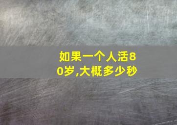 如果一个人活80岁,大概多少秒