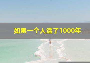 如果一个人活了1000年